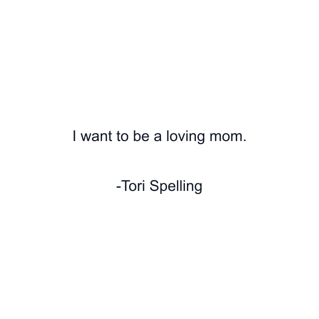 I want to be a loving mom.