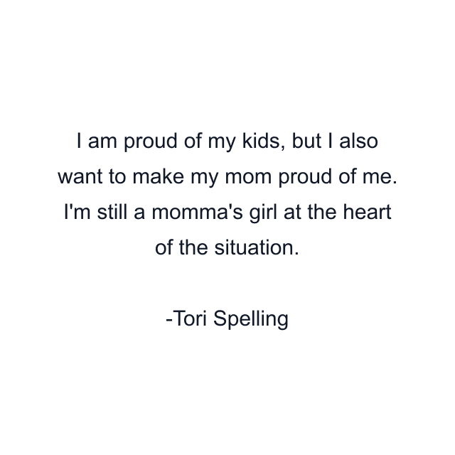 I am proud of my kids, but I also want to make my mom proud of me. I'm still a momma's girl at the heart of the situation.