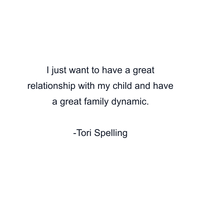 I just want to have a great relationship with my child and have a great family dynamic.