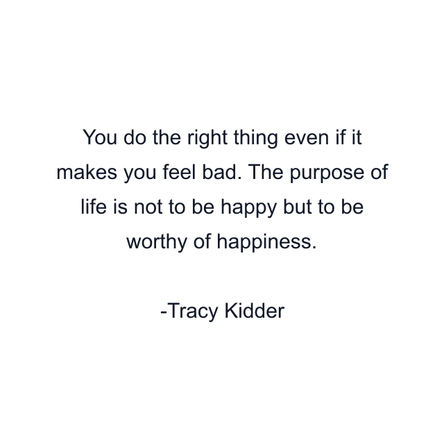 You do the right thing even if it makes you feel bad. The purpose of life is not to be happy but to be worthy of happiness.