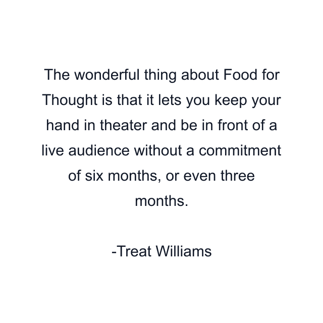 The wonderful thing about Food for Thought is that it lets you keep your hand in theater and be in front of a live audience without a commitment of six months, or even three months.