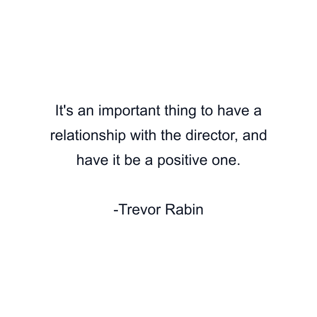 It's an important thing to have a relationship with the director, and have it be a positive one.