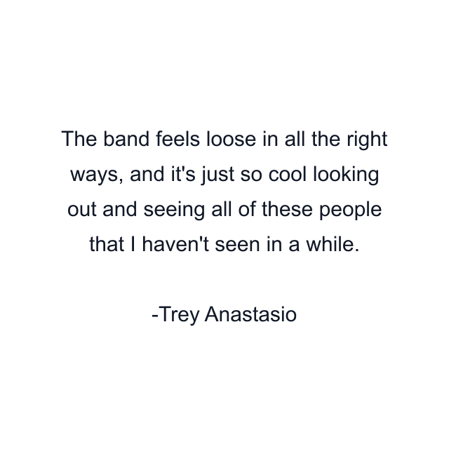 The band feels loose in all the right ways, and it's just so cool looking out and seeing all of these people that I haven't seen in a while.