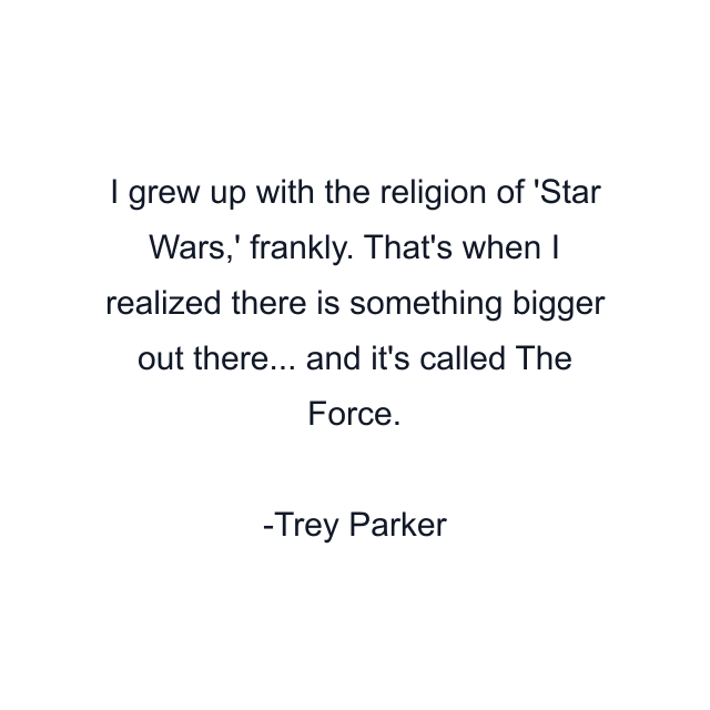 I grew up with the religion of 'Star Wars,' frankly. That's when I realized there is something bigger out there... and it's called The Force.