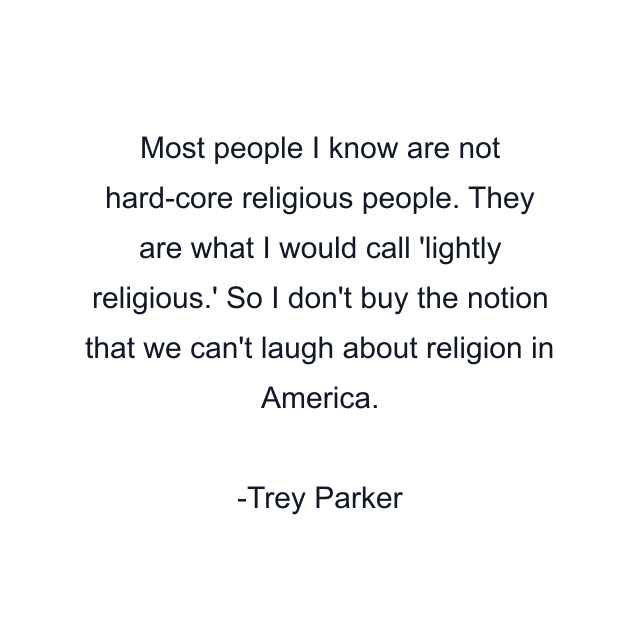 Most people I know are not hard-core religious people. They are what I would call 'lightly religious.' So I don't buy the notion that we can't laugh about religion in America.