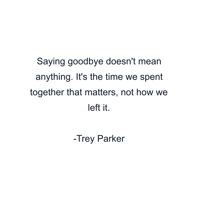 Saying goodbye doesn't mean anything. It's the time we spent together that matters, not how we left it.