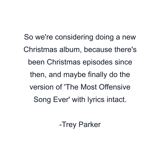 So we're considering doing a new Christmas album, because there's been Christmas episodes since then, and maybe finally do the version of 'The Most Offensive Song Ever' with lyrics intact.