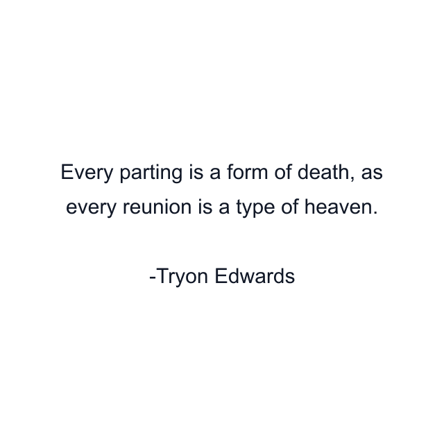 Every parting is a form of death, as every reunion is a type of heaven.