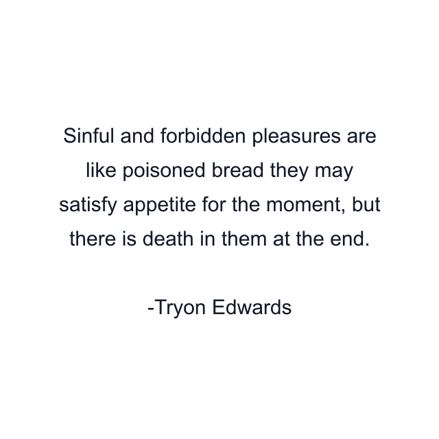 Sinful and forbidden pleasures are like poisoned bread they may satisfy appetite for the moment, but there is death in them at the end.