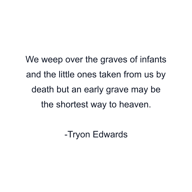 We weep over the graves of infants and the little ones taken from us by death but an early grave may be the shortest way to heaven.