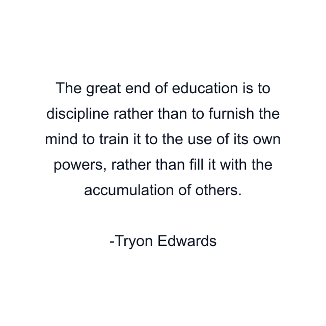 The great end of education is to discipline rather than to furnish the mind to train it to the use of its own powers, rather than fill it with the accumulation of others.