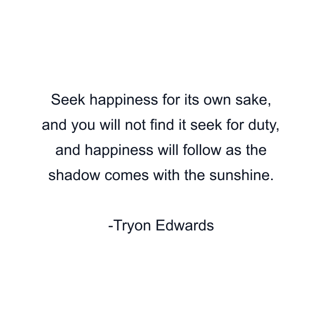 Seek happiness for its own sake, and you will not find it seek for duty, and happiness will follow as the shadow comes with the sunshine.