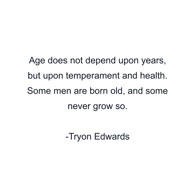 Age does not depend upon years, but upon temperament and health. Some men are born old, and some never grow so.