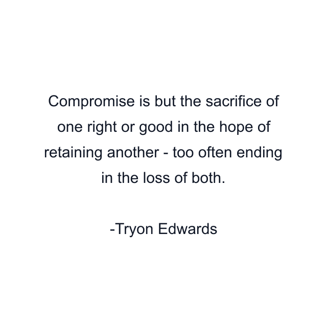 Compromise is but the sacrifice of one right or good in the hope of retaining another - too often ending in the loss of both.