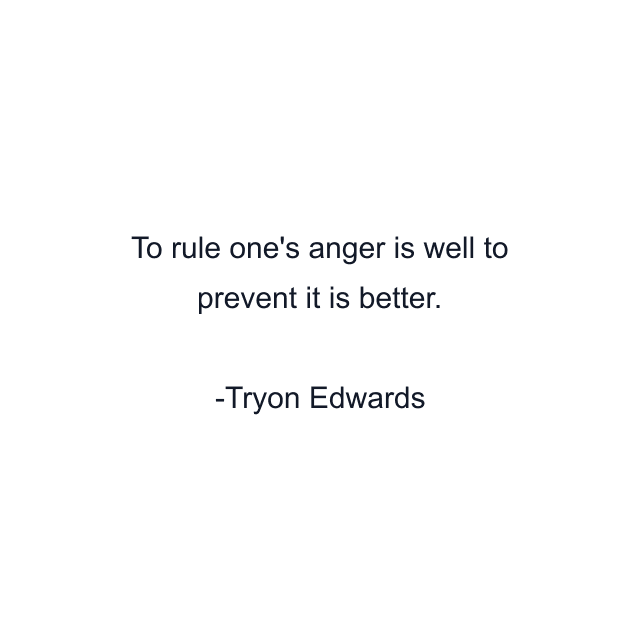 To rule one's anger is well to prevent it is better.