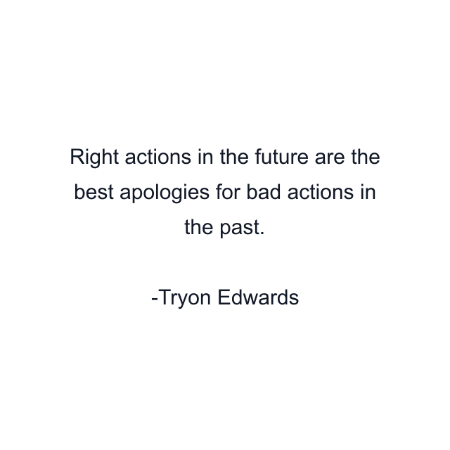 Right actions in the future are the best apologies for bad actions in the past.