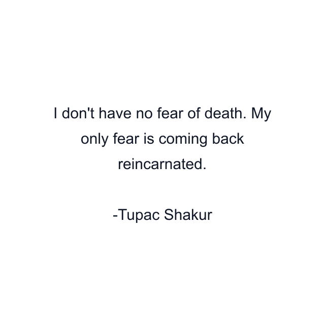 I don't have no fear of death. My only fear is coming back reincarnated.