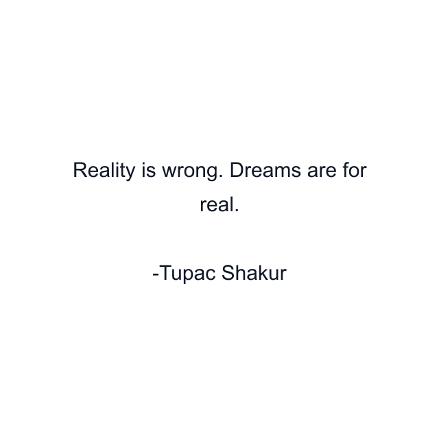 Reality is wrong. Dreams are for real.