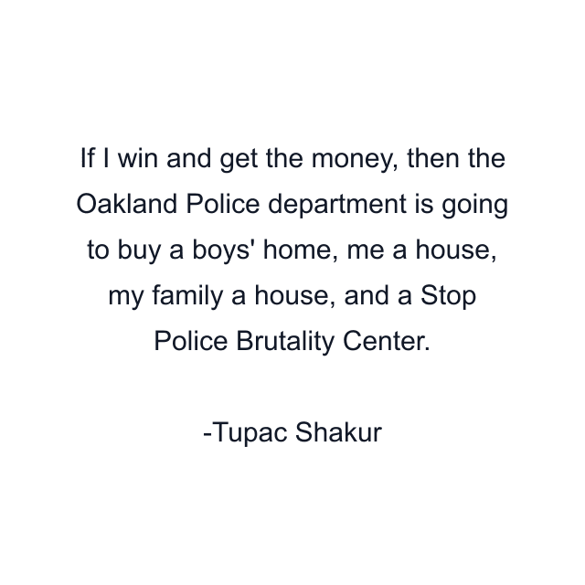 If I win and get the money, then the Oakland Police department is going to buy a boys' home, me a house, my family a house, and a Stop Police Brutality Center.