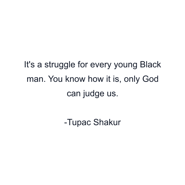 It's a struggle for every young Black man. You know how it is, only God can judge us.