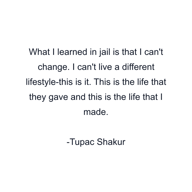 What I learned in jail is that I can't change. I can't live a different lifestyle-this is it. This is the life that they gave and this is the life that I made.