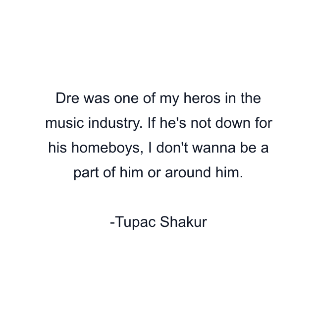 Dre was one of my heros in the music industry. If he's not down for his homeboys, I don't wanna be a part of him or around him.