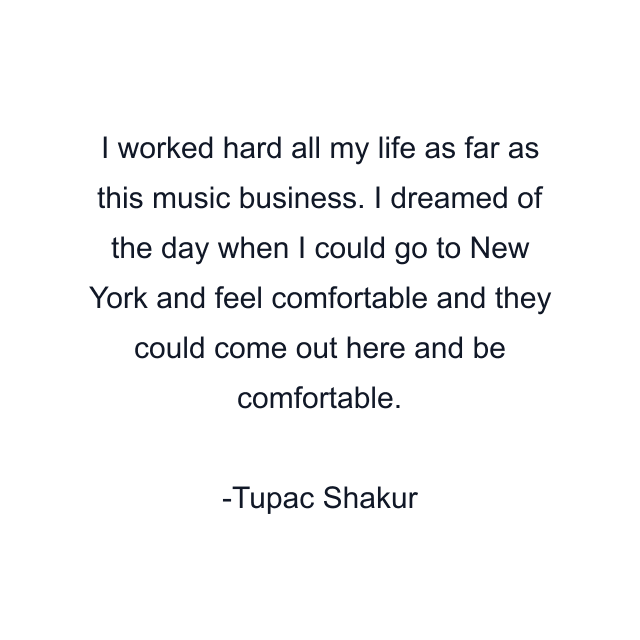 I worked hard all my life as far as this music business. I dreamed of the day when I could go to New York and feel comfortable and they could come out here and be comfortable.