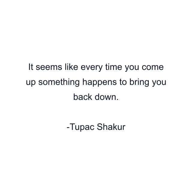 It seems like every time you come up something happens to bring you back down.