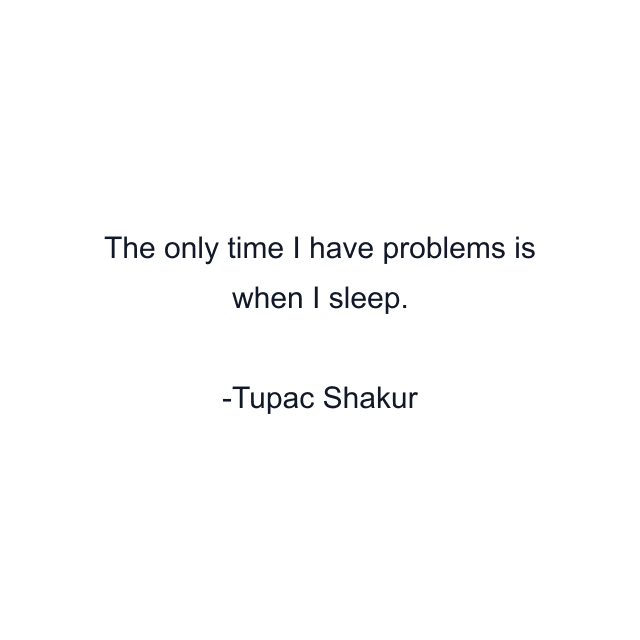 The only time I have problems is when I sleep.