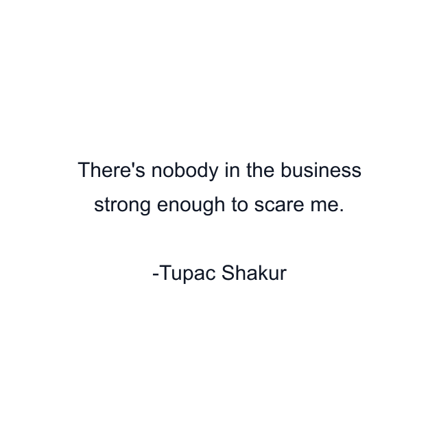 There's nobody in the business strong enough to scare me.