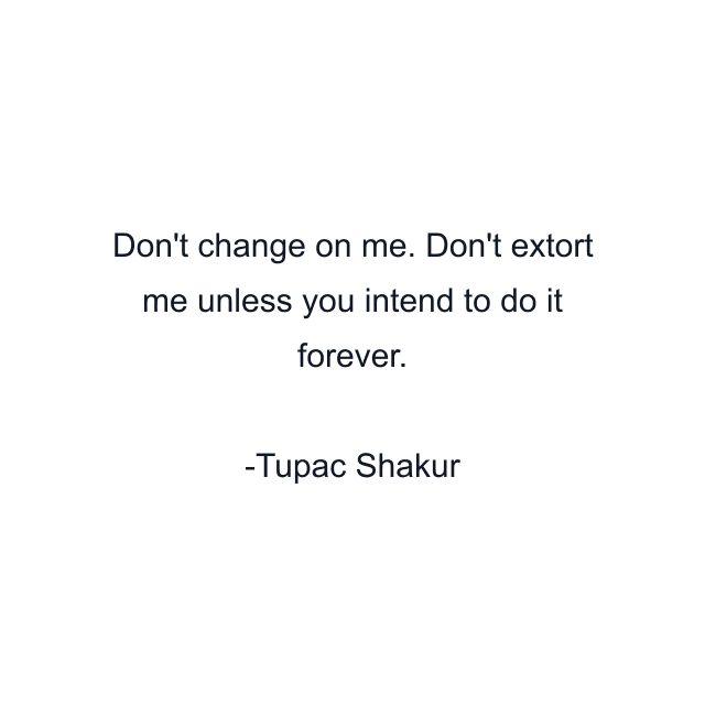 Don't change on me. Don't extort me unless you intend to do it forever.