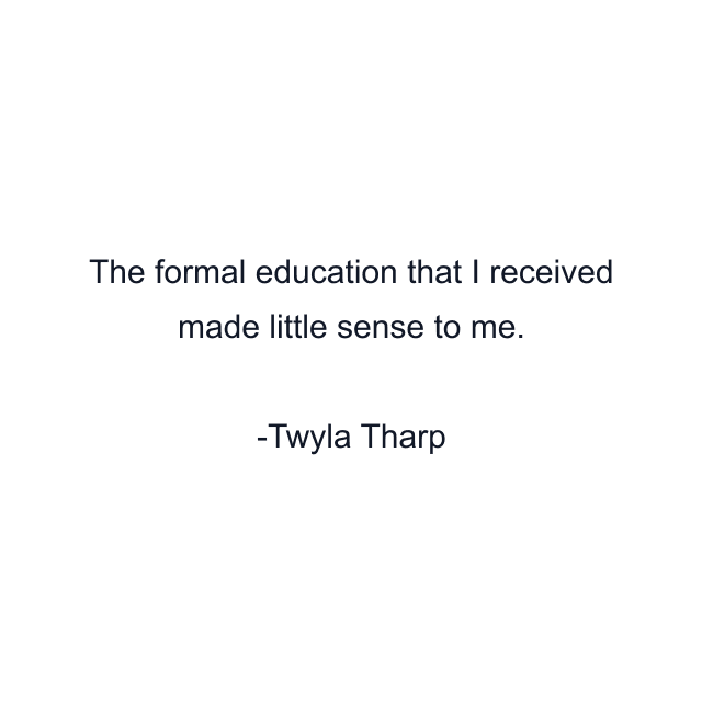 The formal education that I received made little sense to me.