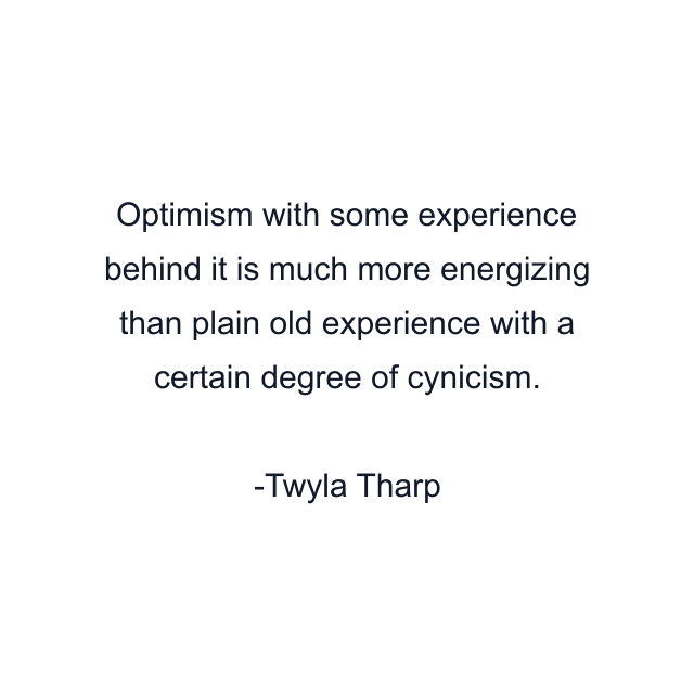 Optimism with some experience behind it is much more energizing than plain old experience with a certain degree of cynicism.