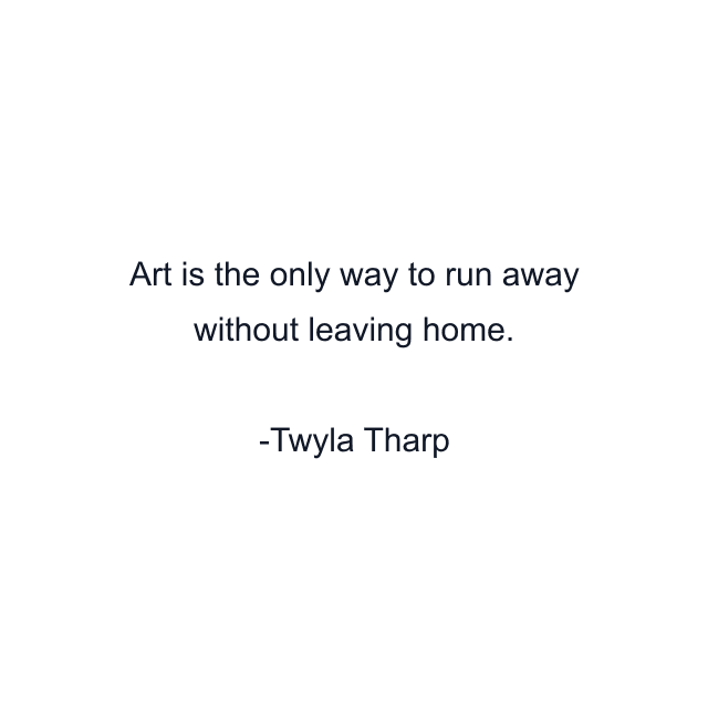 Art is the only way to run away without leaving home.