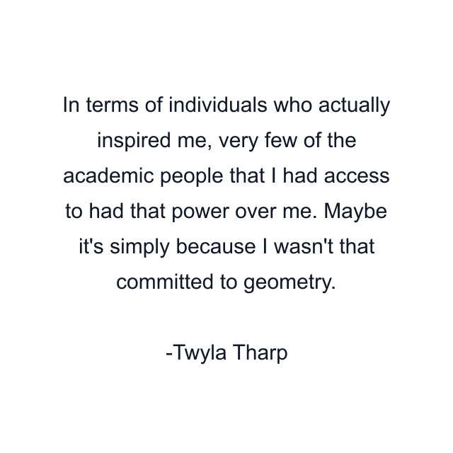 In terms of individuals who actually inspired me, very few of the academic people that I had access to had that power over me. Maybe it's simply because I wasn't that committed to geometry.