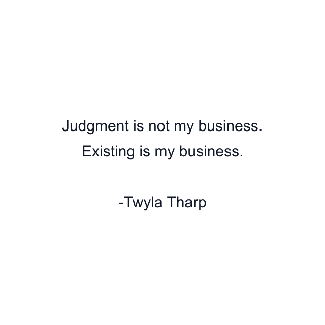 Judgment is not my business. Existing is my business.