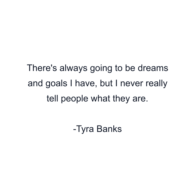 There's always going to be dreams and goals I have, but I never really tell people what they are.