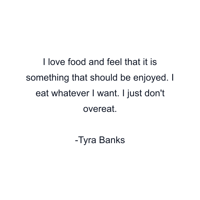 I love food and feel that it is something that should be enjoyed. I eat whatever I want. I just don't overeat.