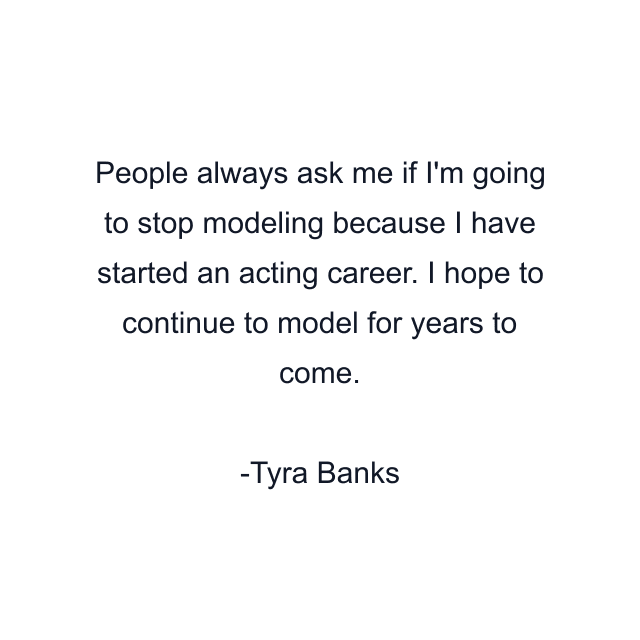 People always ask me if I'm going to stop modeling because I have started an acting career. I hope to continue to model for years to come.