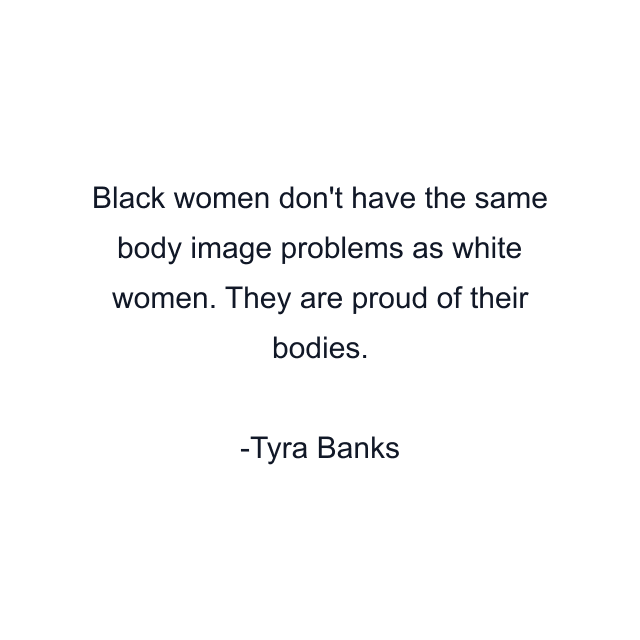 Black women don't have the same body image problems as white women. They are proud of their bodies.