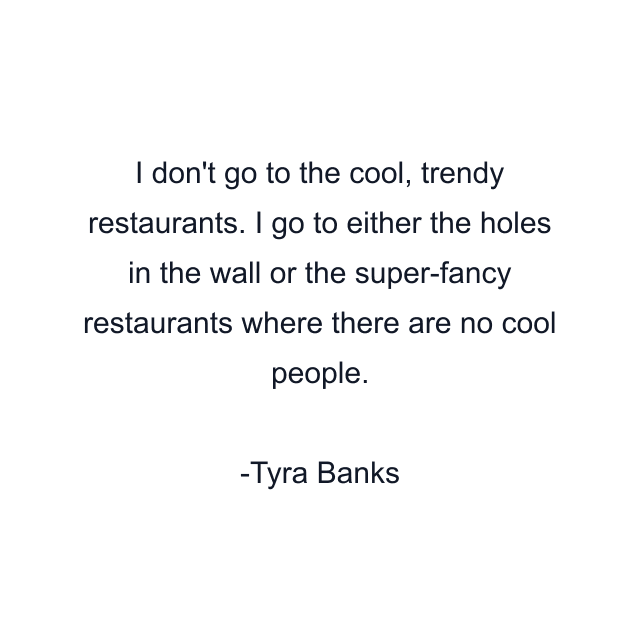 I don't go to the cool, trendy restaurants. I go to either the holes in the wall or the super-fancy restaurants where there are no cool people.