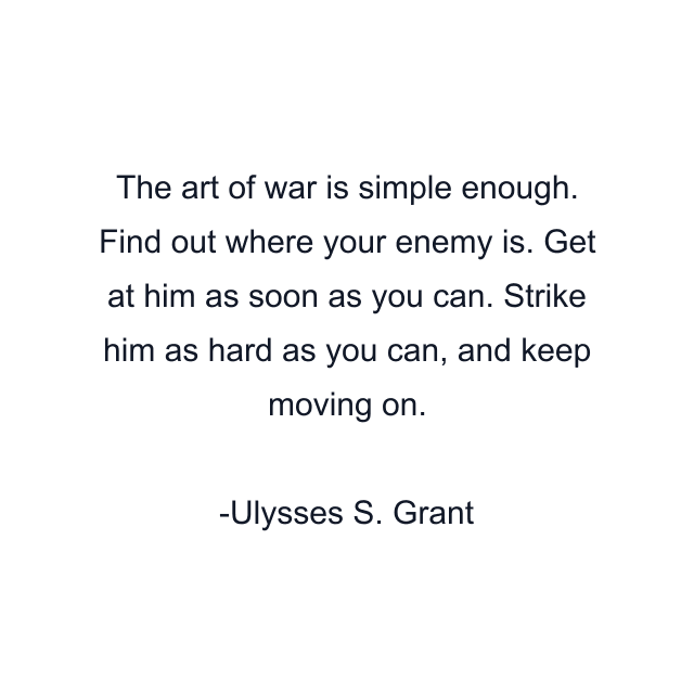 The art of war is simple enough. Find out where your enemy is. Get at him as soon as you can. Strike him as hard as you can, and keep moving on.