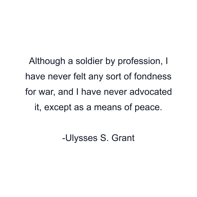 Although a soldier by profession, I have never felt any sort of fondness for war, and I have never advocated it, except as a means of peace.