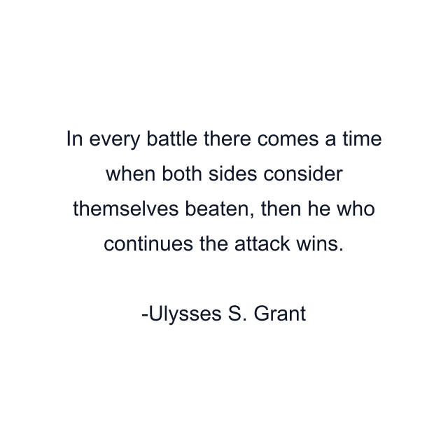 In every battle there comes a time when both sides consider themselves beaten, then he who continues the attack wins.