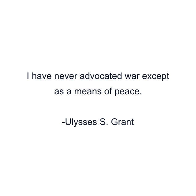 I have never advocated war except as a means of peace.