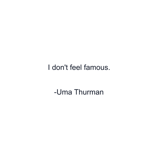 I don't feel famous.