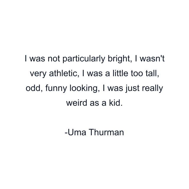 I was not particularly bright, I wasn't very athletic, I was a little too tall, odd, funny looking, I was just really weird as a kid.