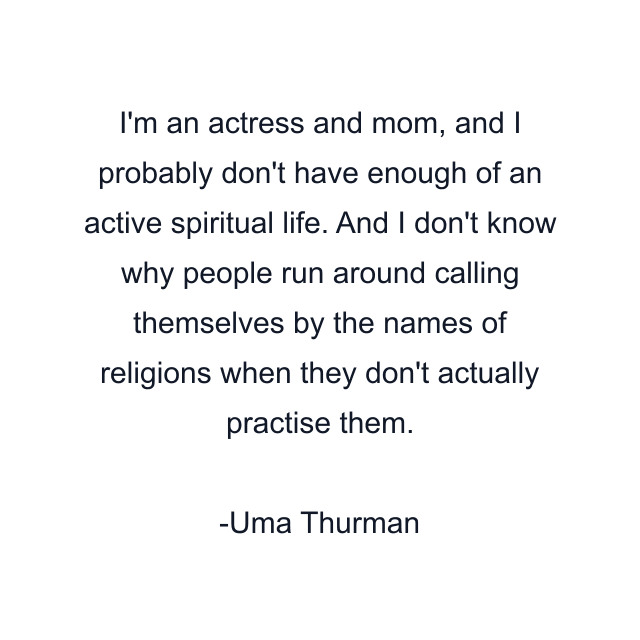 I'm an actress and mom, and I probably don't have enough of an active spiritual life. And I don't know why people run around calling themselves by the names of religions when they don't actually practise them.