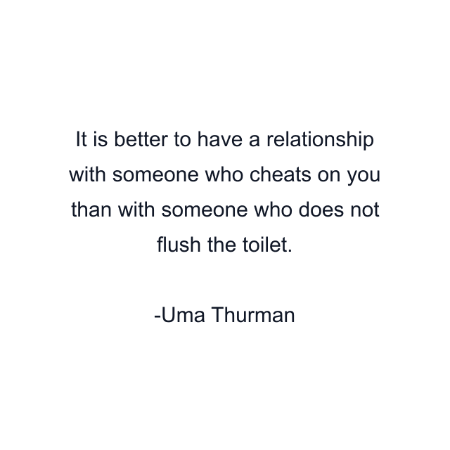 It is better to have a relationship with someone who cheats on you than with someone who does not flush the toilet.