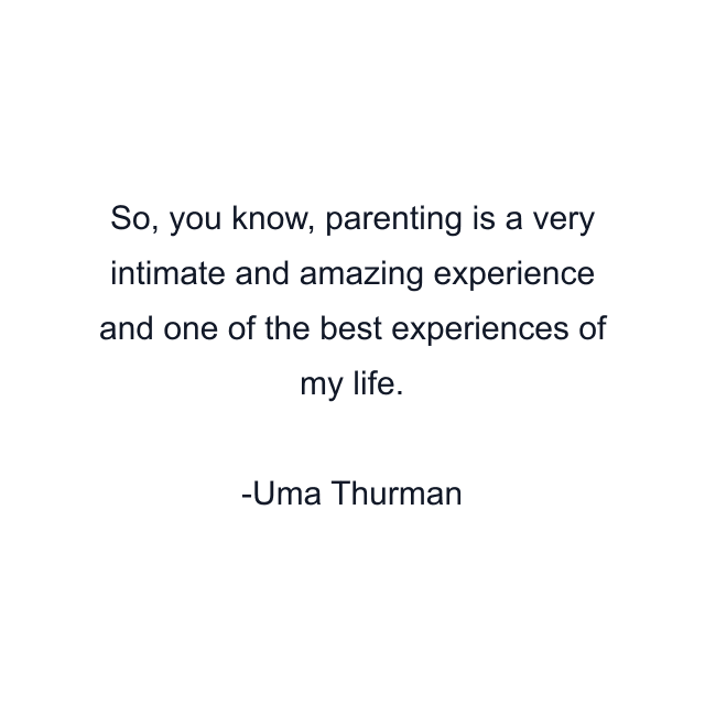 So, you know, parenting is a very intimate and amazing experience and one of the best experiences of my life.